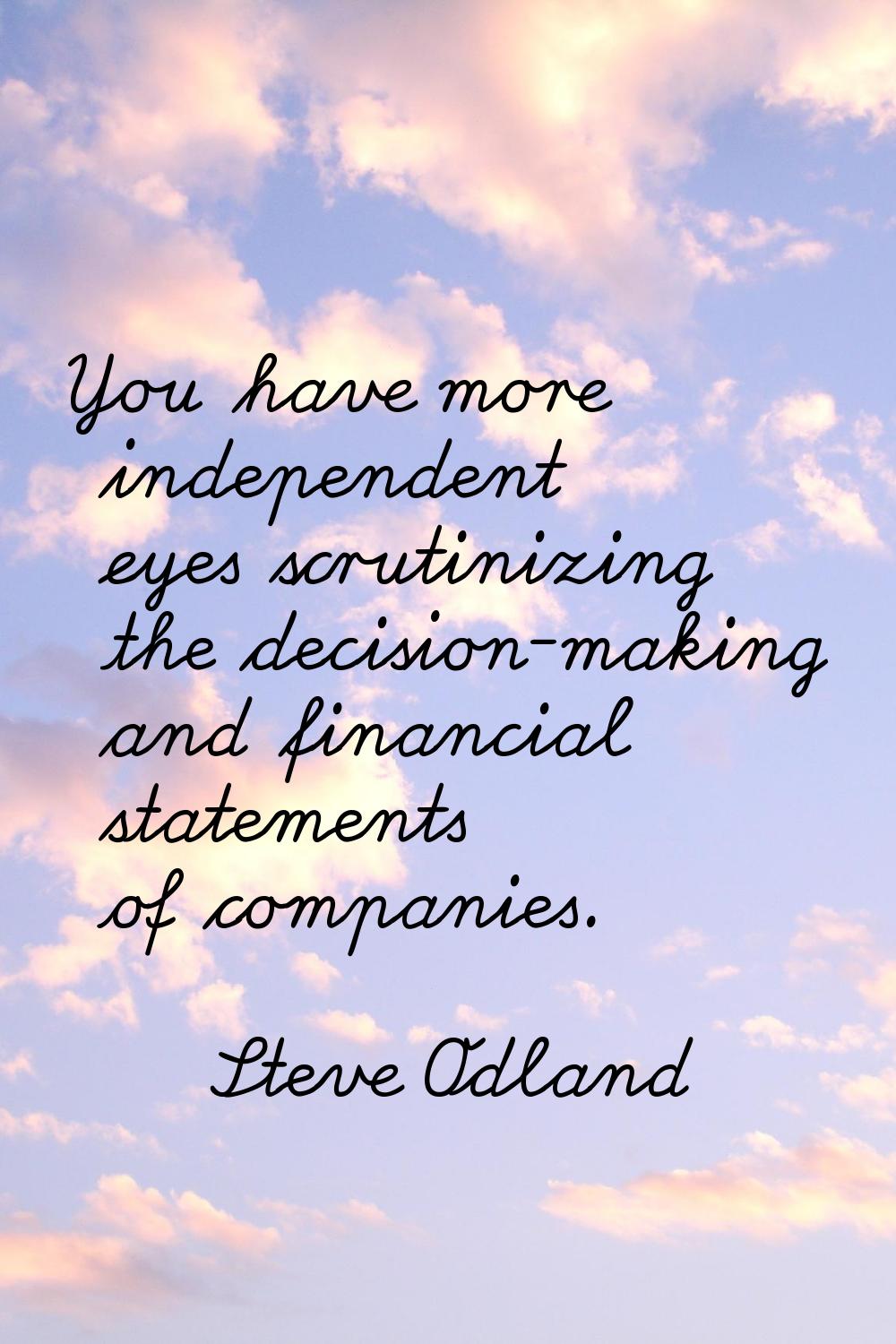 You have more independent eyes scrutinizing the decision-making and financial statements of compani