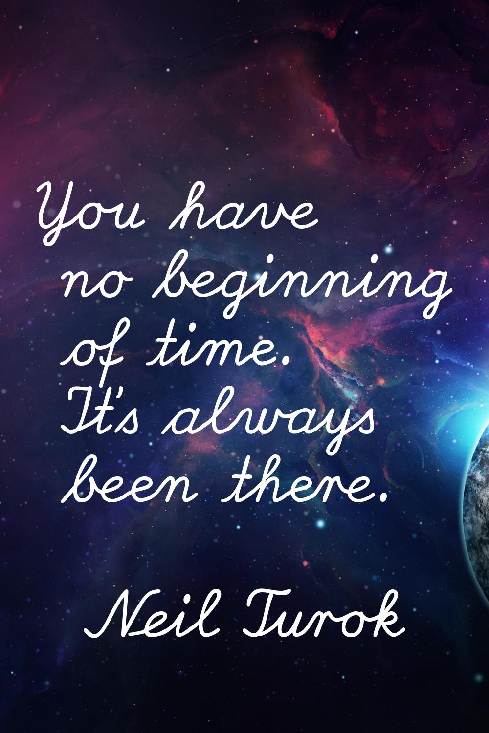 You have no beginning of time. It's always been there.