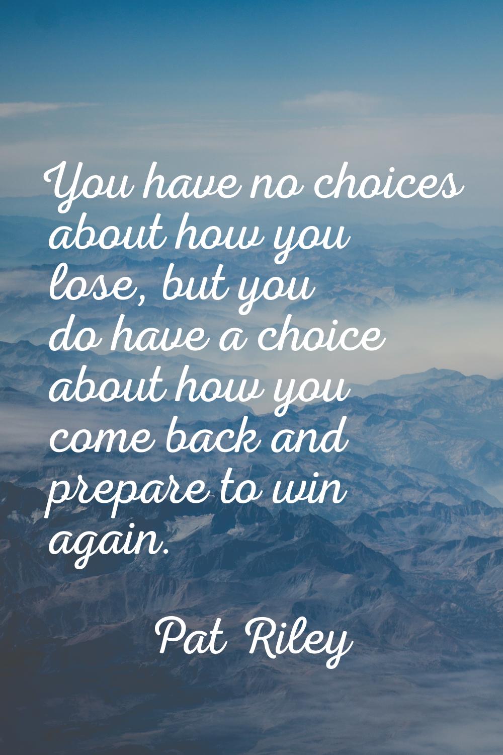 You have no choices about how you lose, but you do have a choice about how you come back and prepar