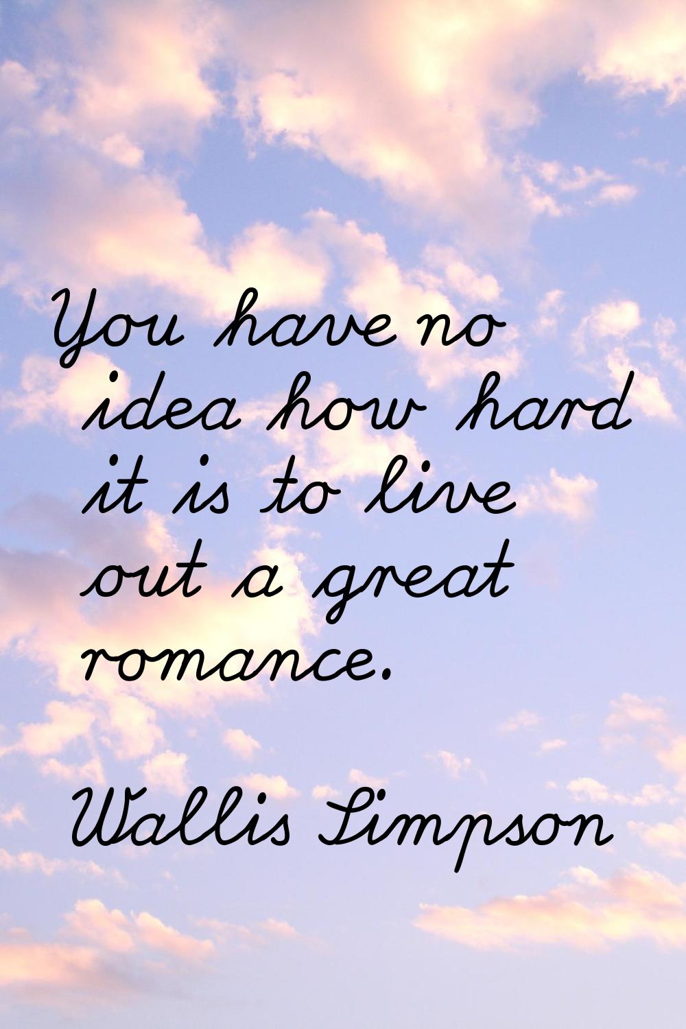 You have no idea how hard it is to live out a great romance.