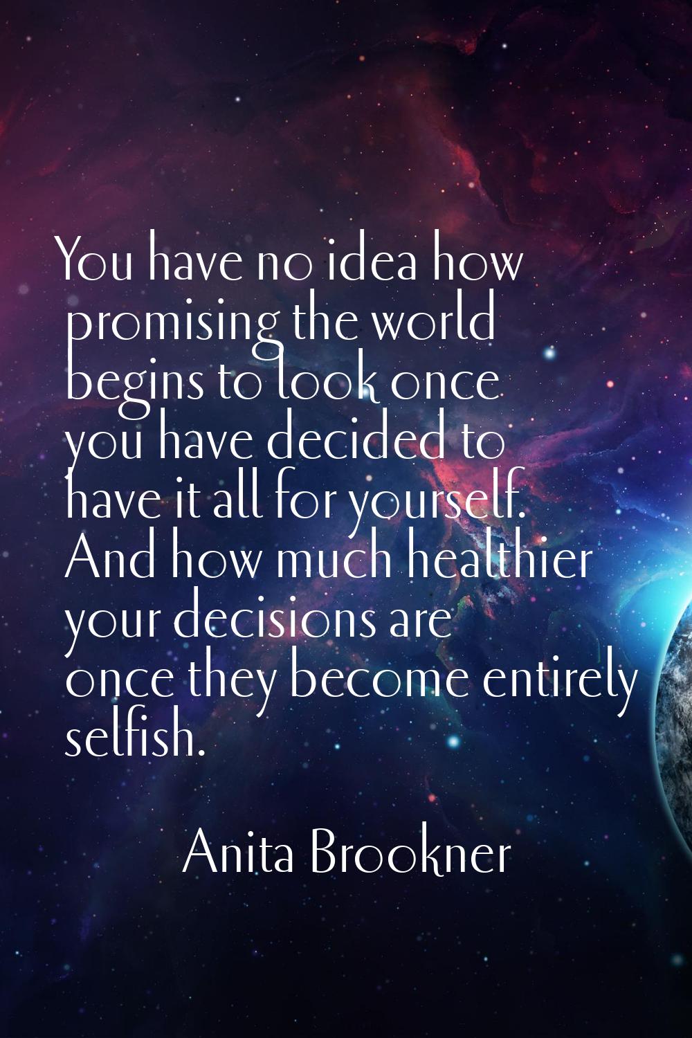 You have no idea how promising the world begins to look once you have decided to have it all for yo
