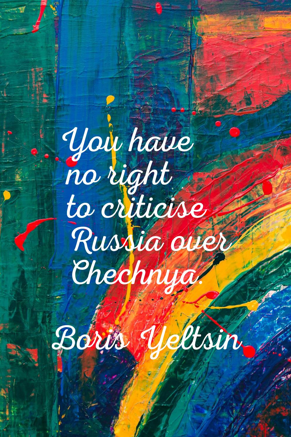 You have no right to criticise Russia over Chechnya.