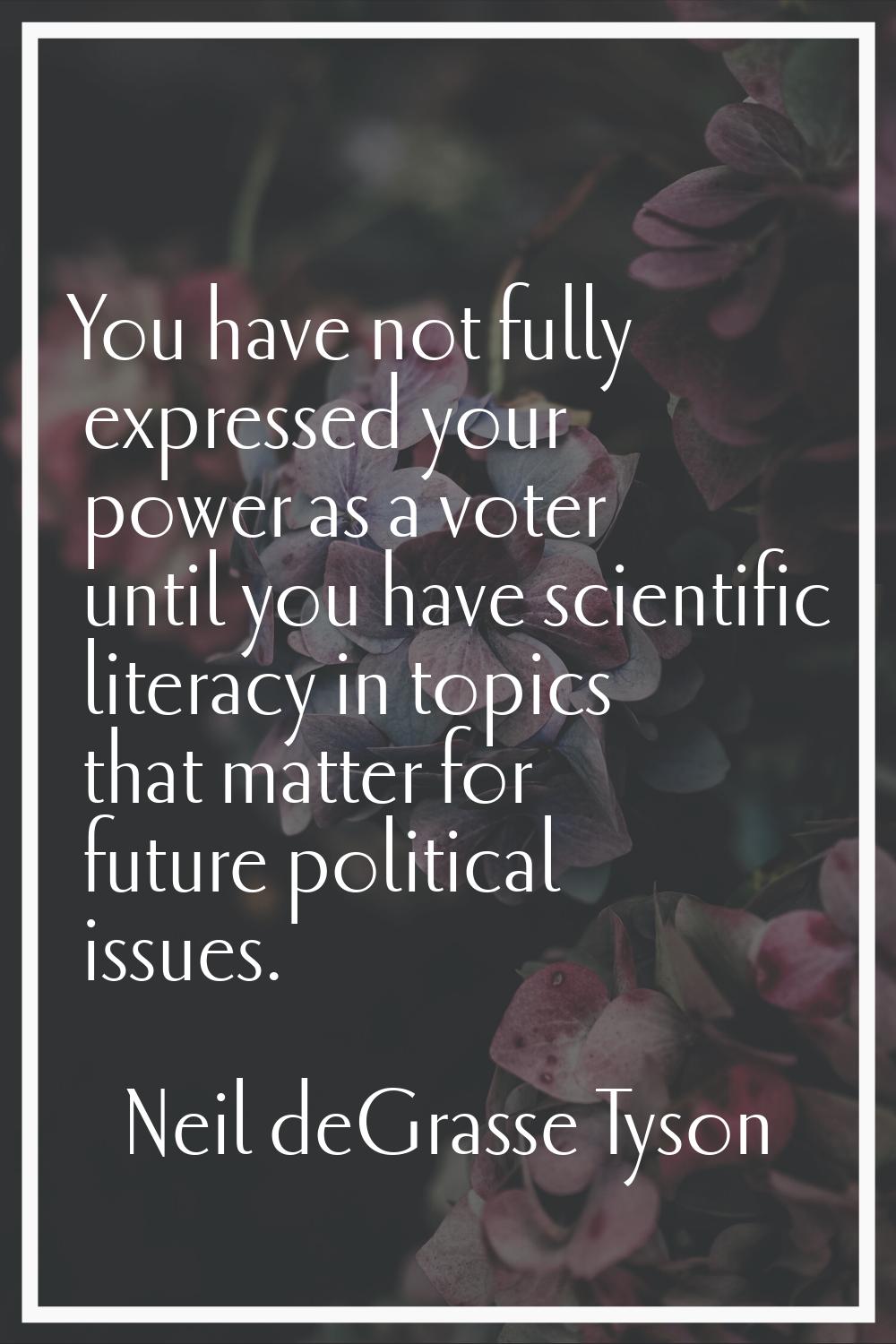 You have not fully expressed your power as a voter until you have scientific literacy in topics tha