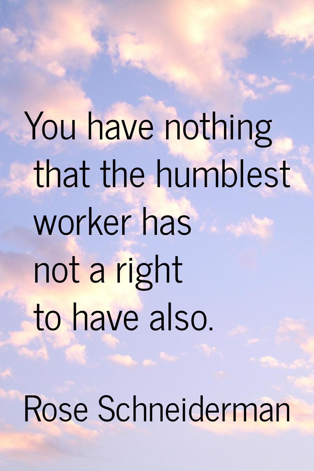 You have nothing that the humblest worker has not a right to have also.