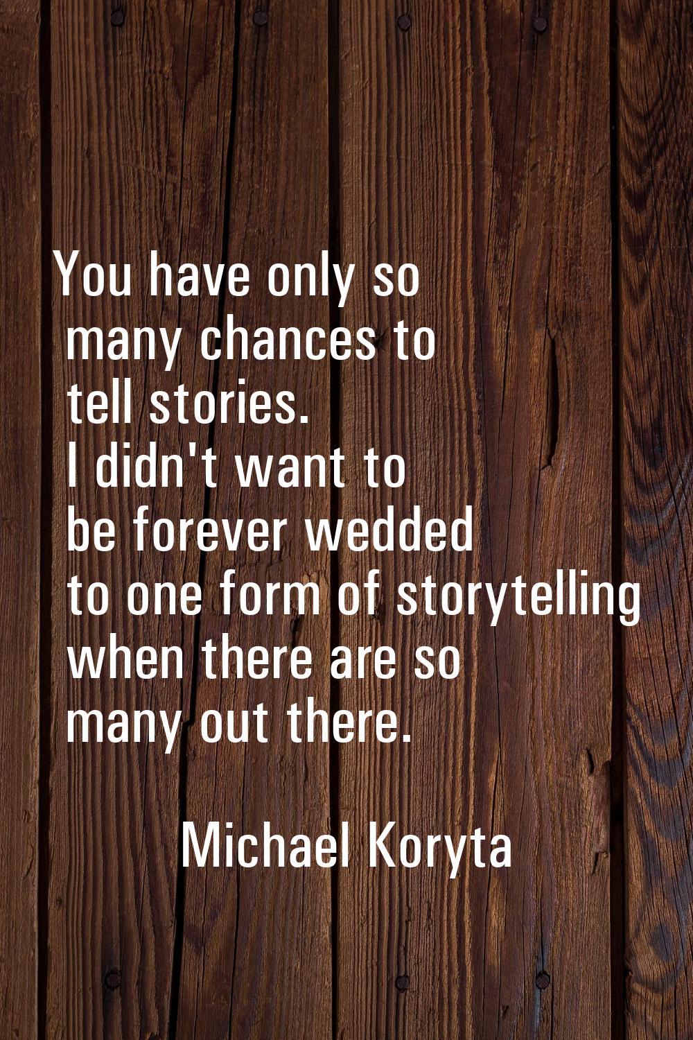 You have only so many chances to tell stories. I didn't want to be forever wedded to one form of st
