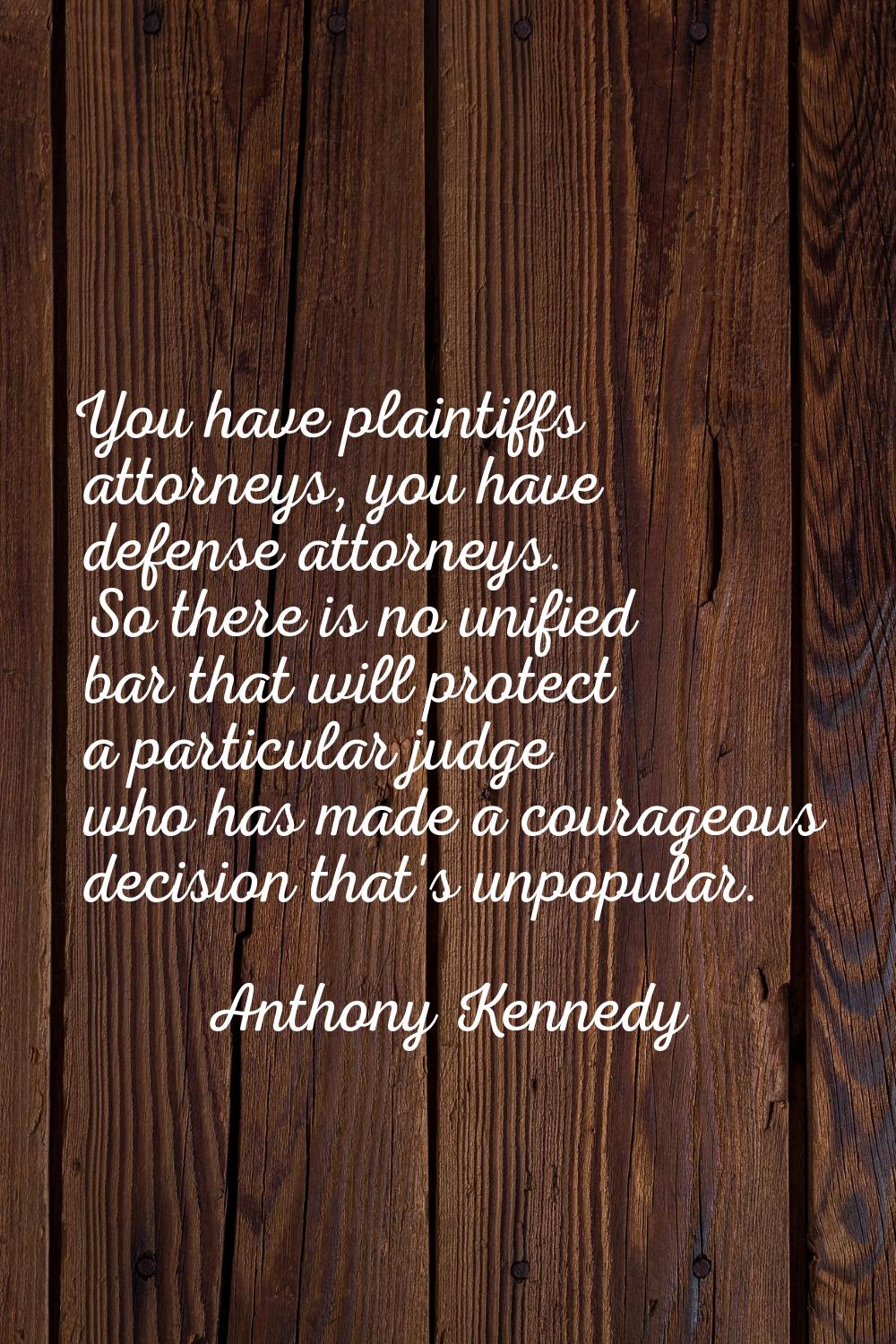 You have plaintiffs attorneys, you have defense attorneys. So there is no unified bar that will pro