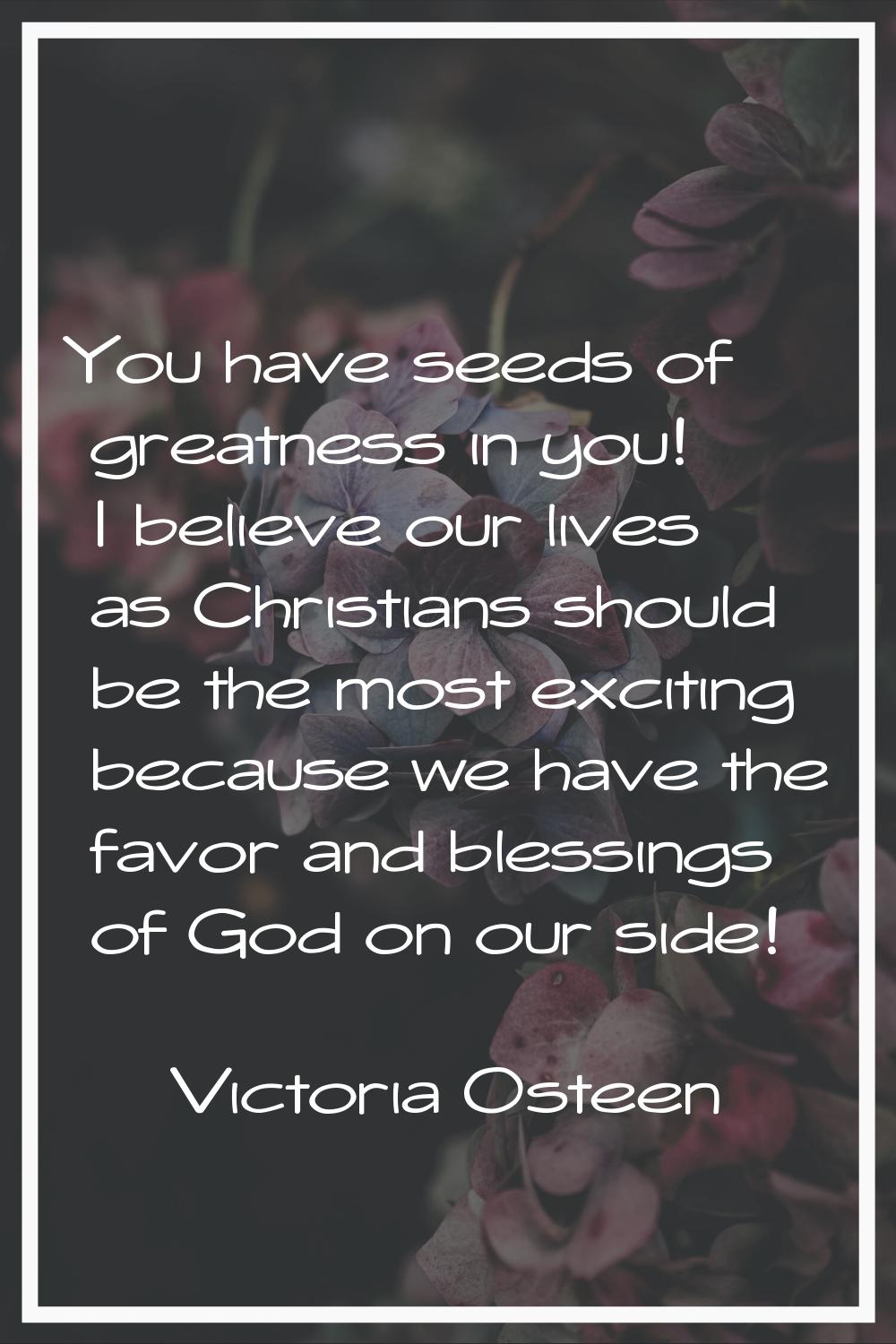 You have seeds of greatness in you! I believe our lives as Christians should be the most exciting b