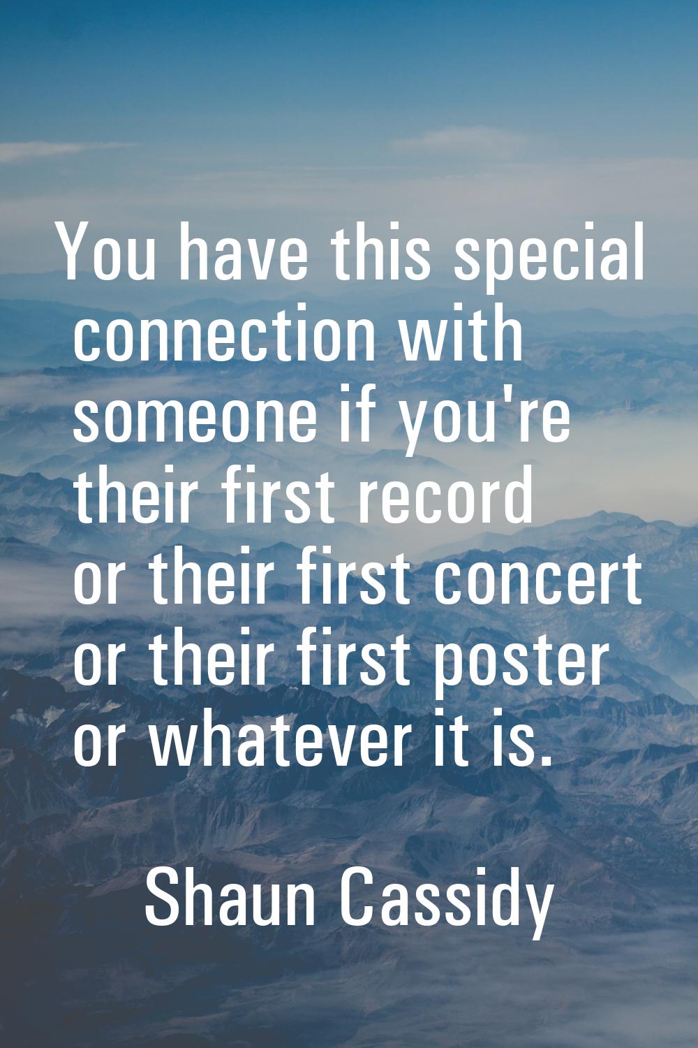 You have this special connection with someone if you're their first record or their first concert o