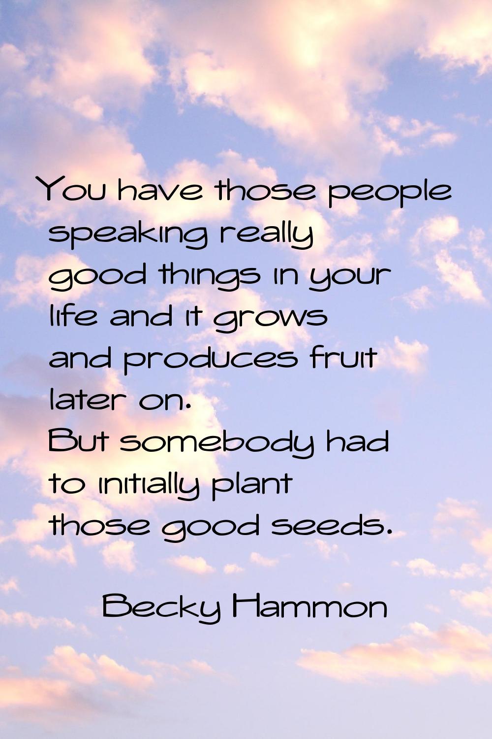 You have those people speaking really good things in your life and it grows and produces fruit late