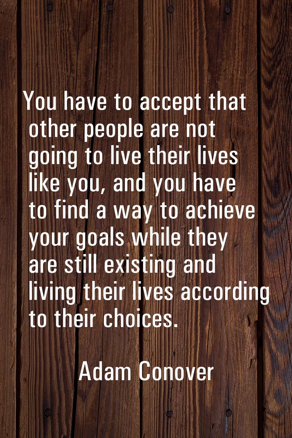 You have to accept that other people are not going to live their lives like you, and you have to fi
