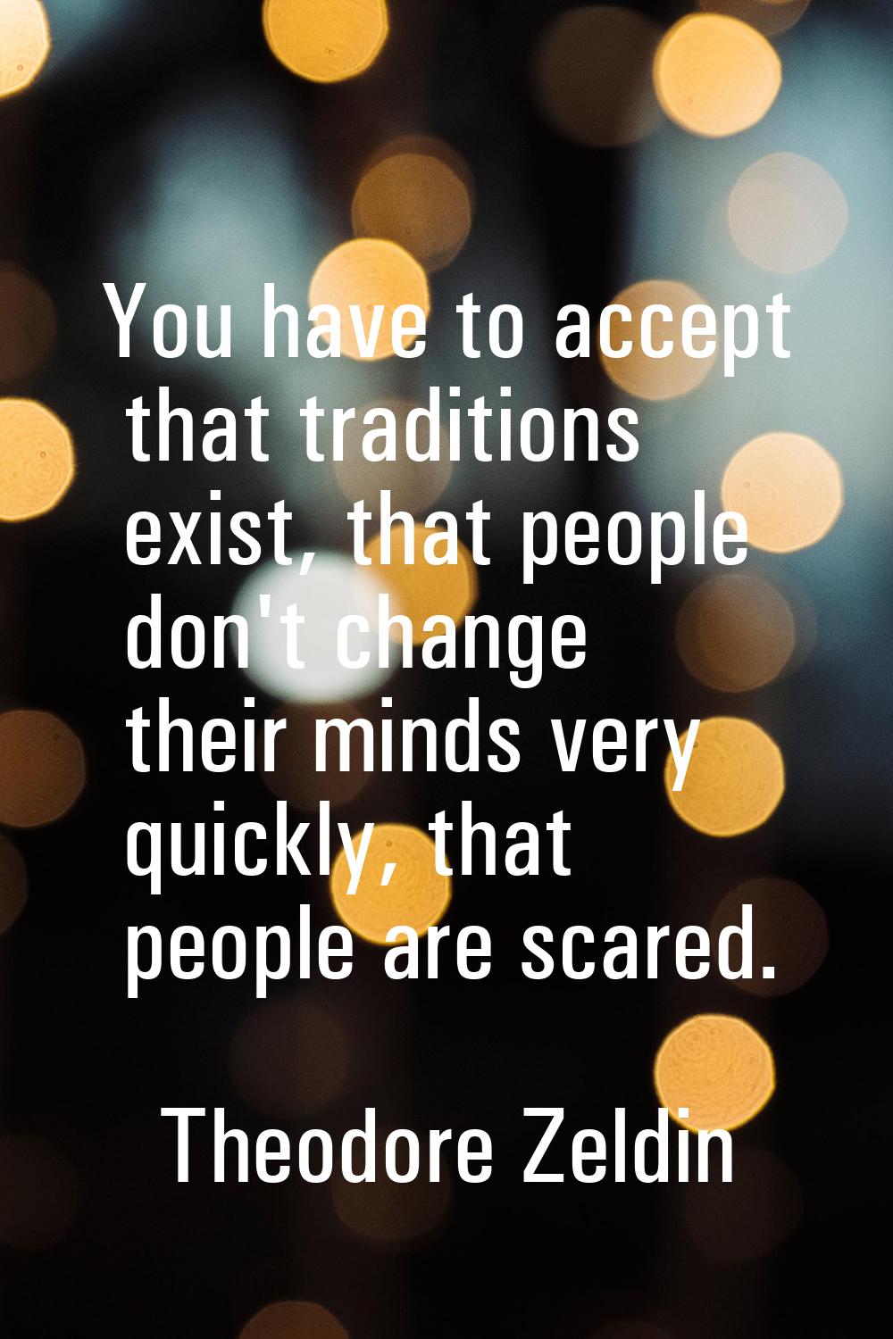 You have to accept that traditions exist, that people don't change their minds very quickly, that p
