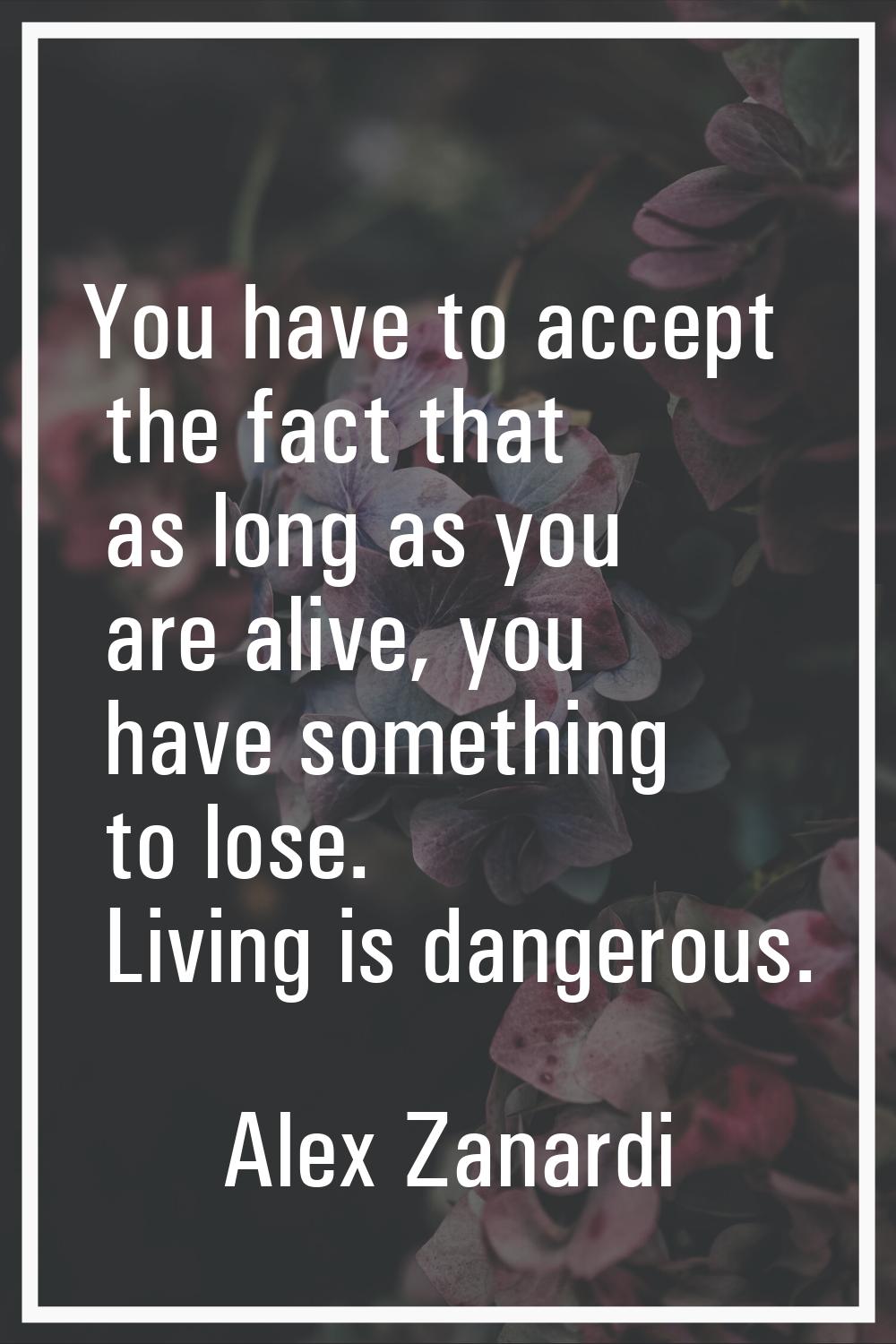 You have to accept the fact that as long as you are alive, you have something to lose. Living is da