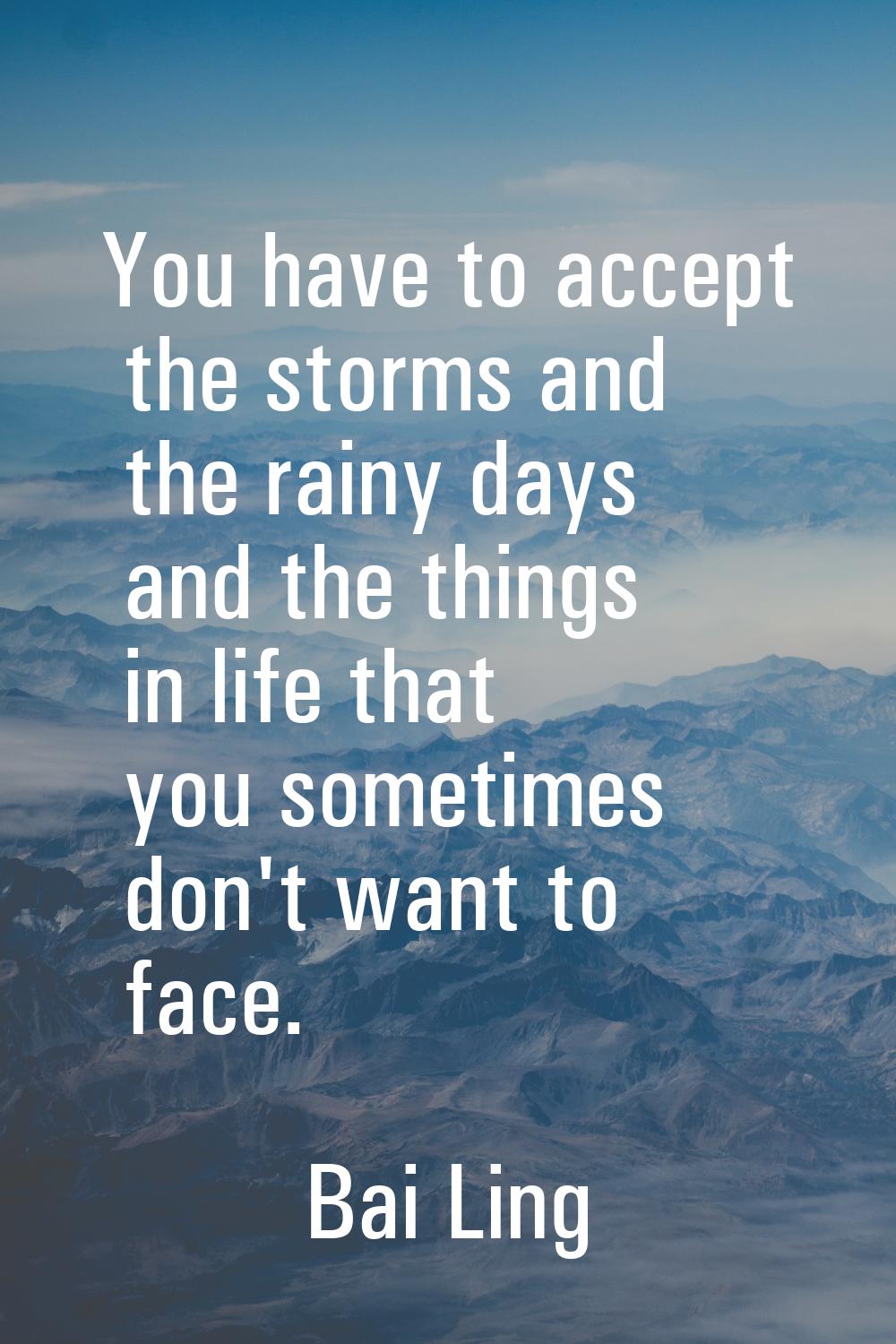 You have to accept the storms and the rainy days and the things in life that you sometimes don't wa