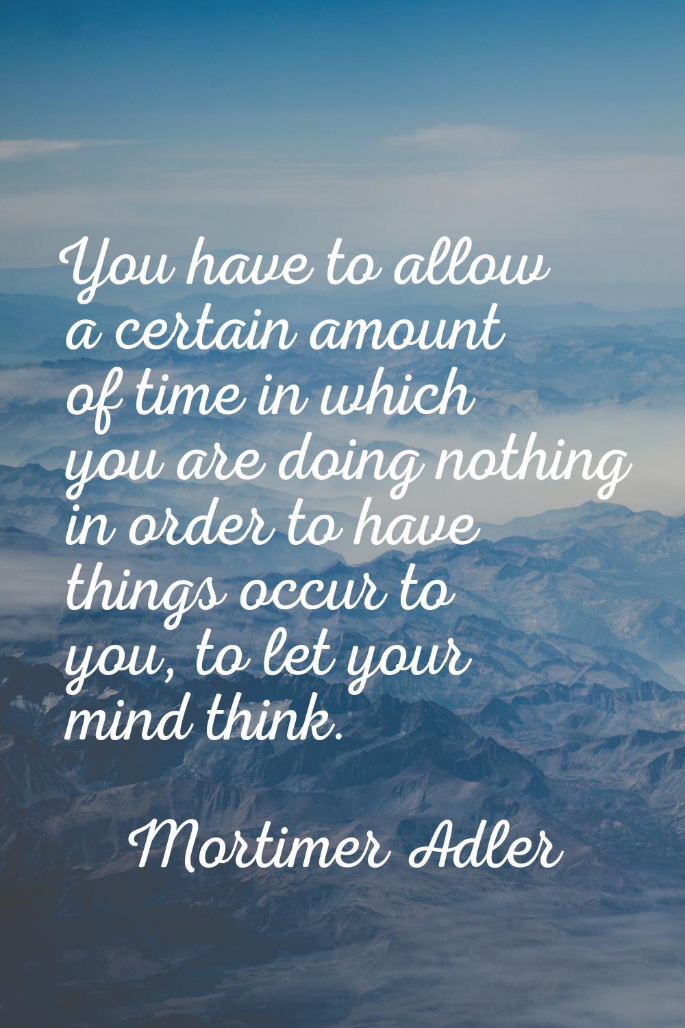 You have to allow a certain amount of time in which you are doing nothing in order to have things o