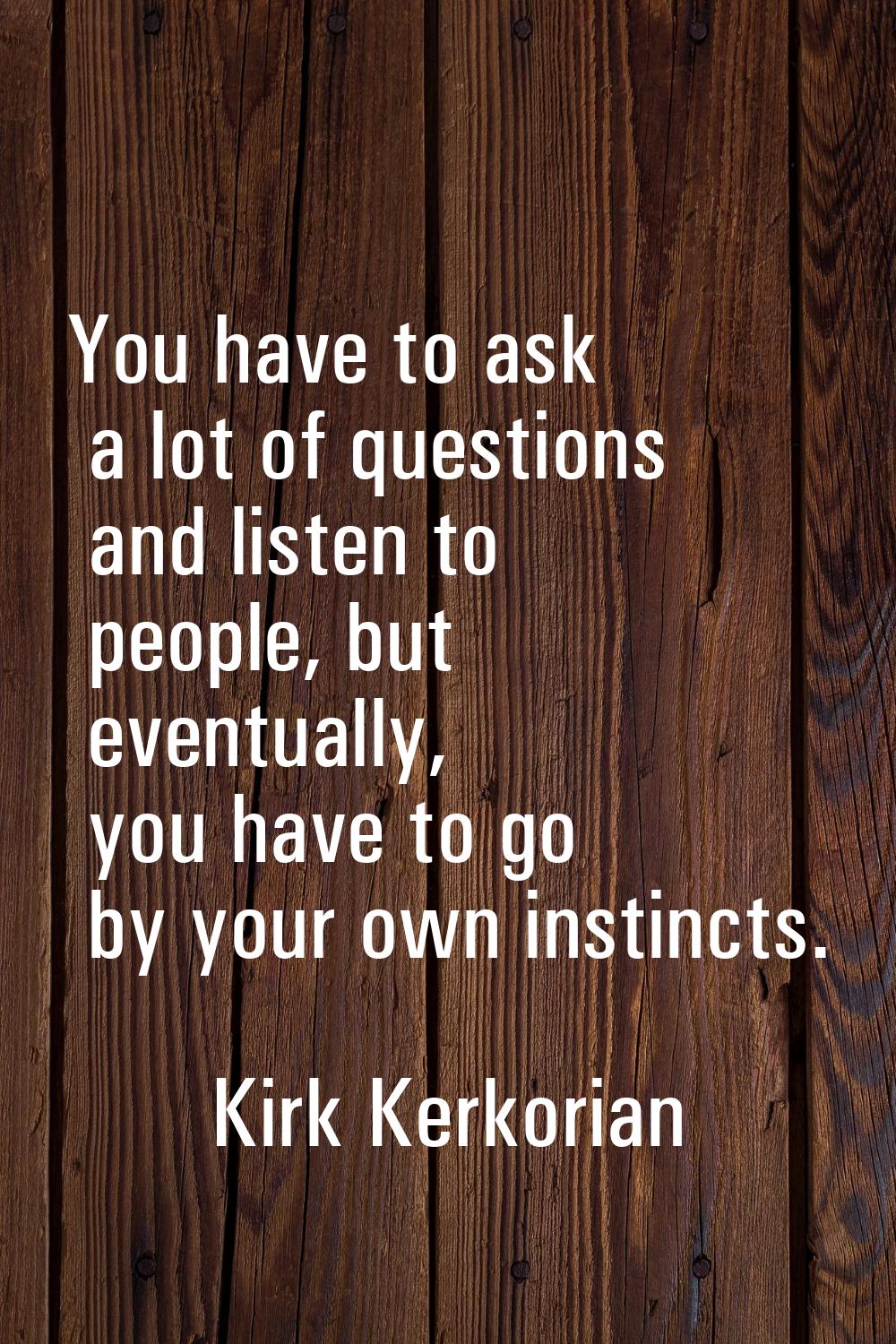 You have to ask a lot of questions and listen to people, but eventually, you have to go by your own