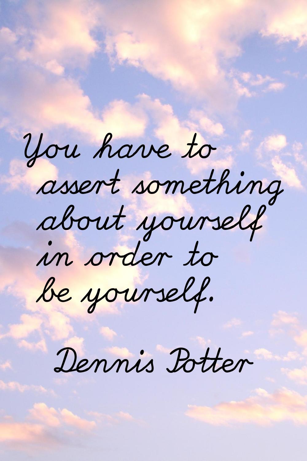 You have to assert something about yourself in order to be yourself.