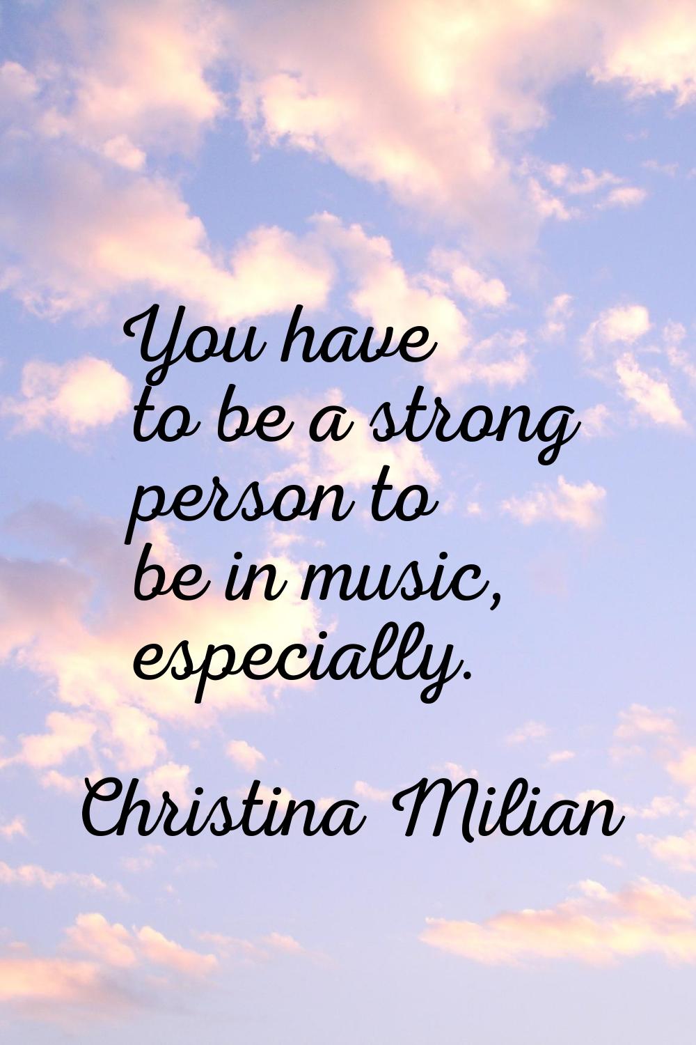 You have to be a strong person to be in music, especially.