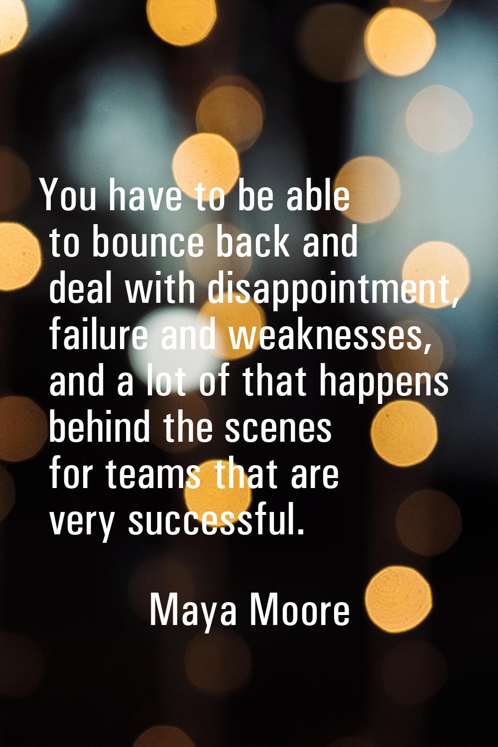 You have to be able to bounce back and deal with disappointment, failure and weaknesses, and a lot 