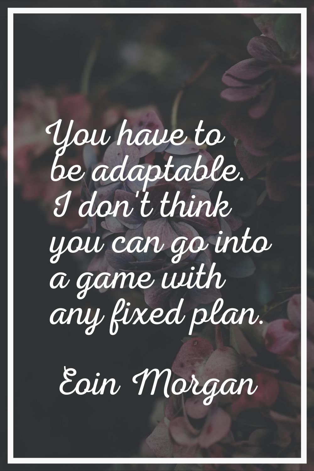You have to be adaptable. I don't think you can go into a game with any fixed plan.