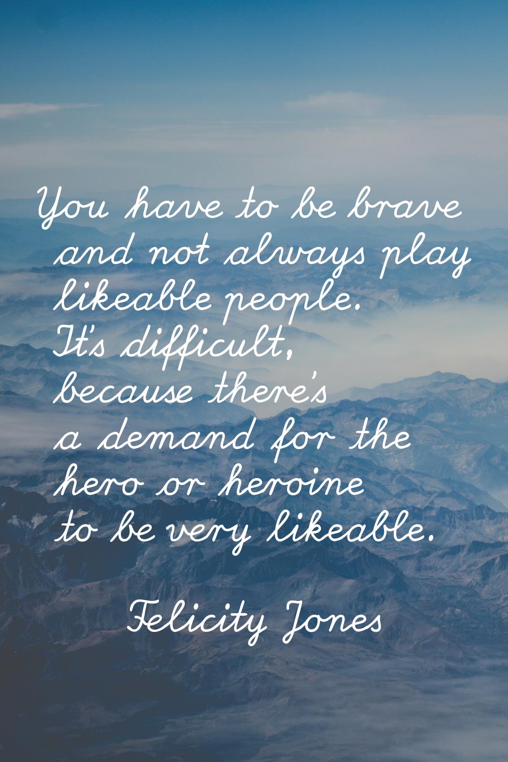 You have to be brave and not always play likeable people. It's difficult, because there's a demand 