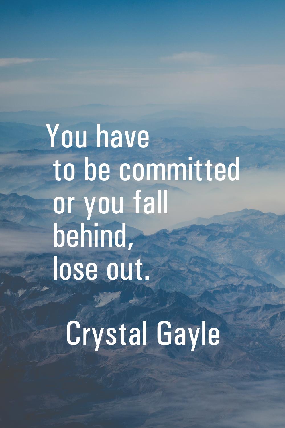 You have to be committed or you fall behind, lose out.