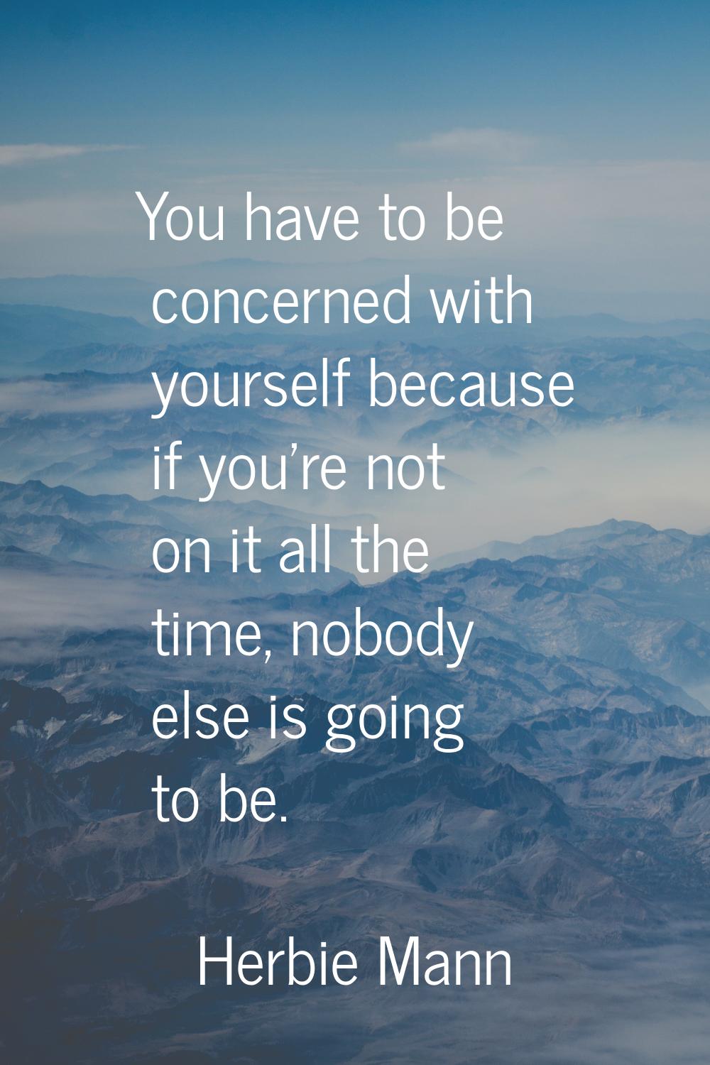 You have to be concerned with yourself because if you're not on it all the time, nobody else is goi