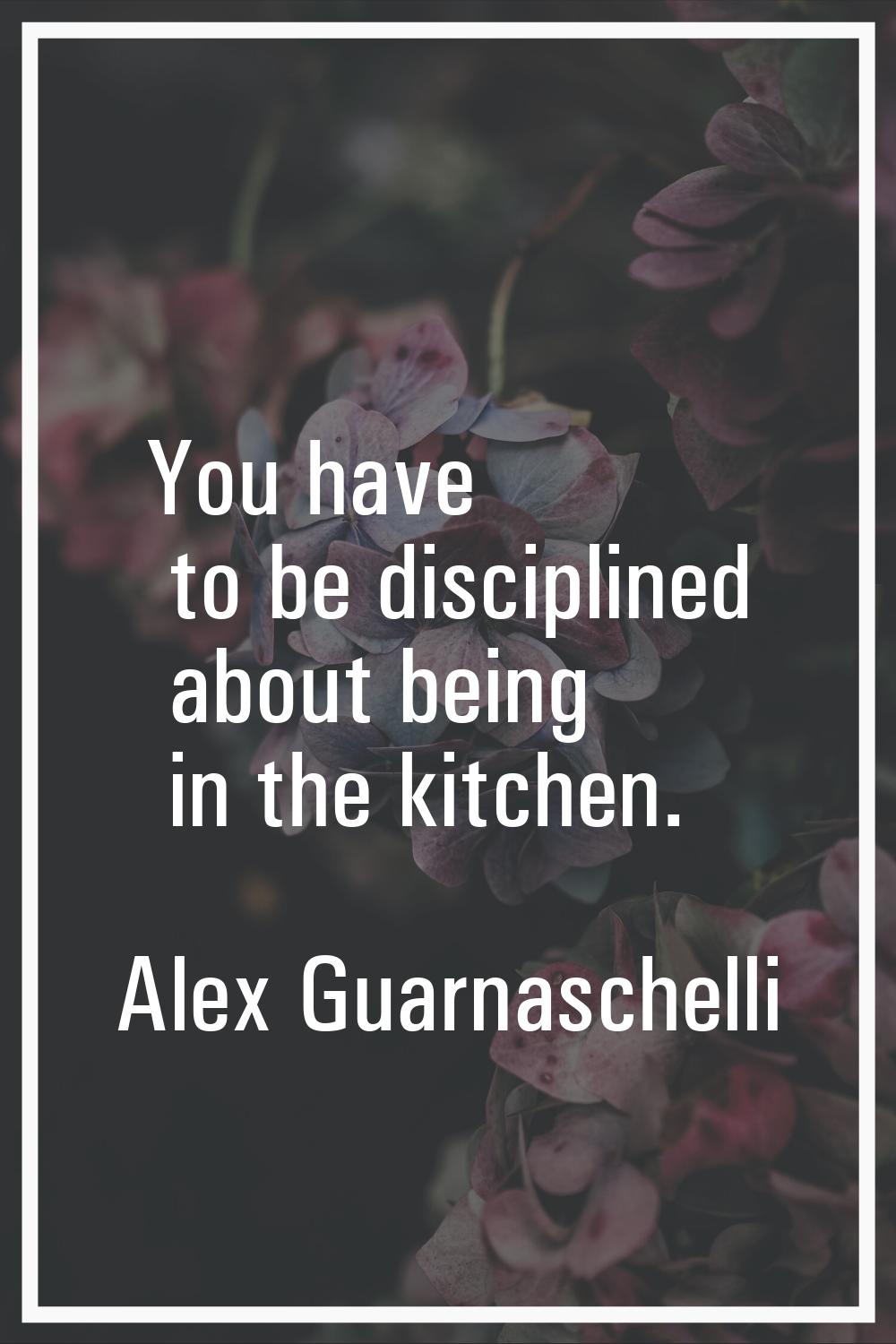 You have to be disciplined about being in the kitchen.