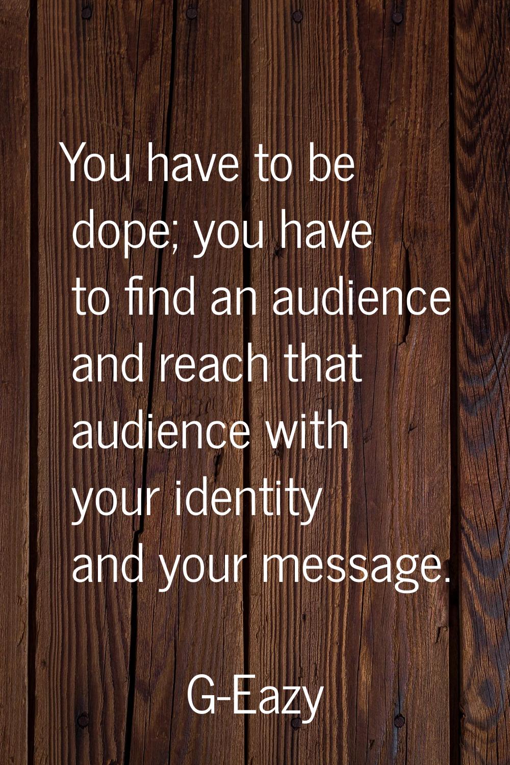 You have to be dope; you have to find an audience and reach that audience with your identity and yo