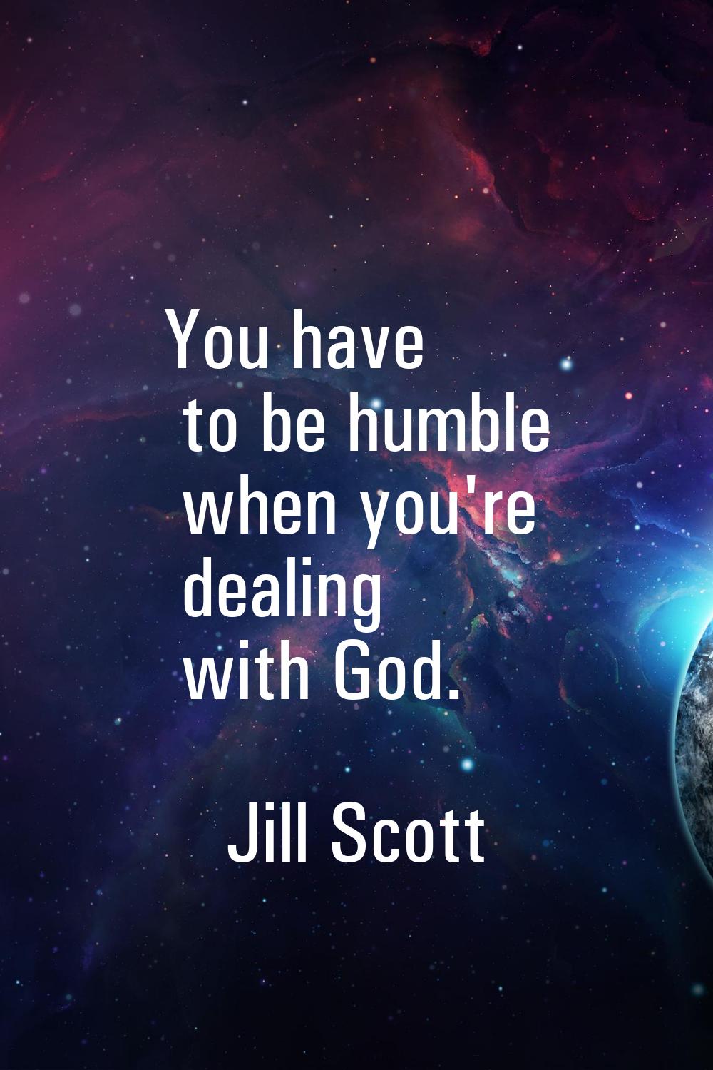 You have to be humble when you're dealing with God.