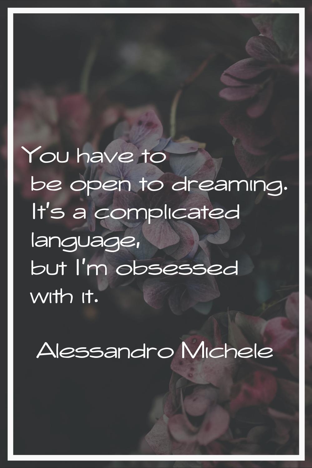 You have to be open to dreaming. It's a complicated language, but I'm obsessed with it.
