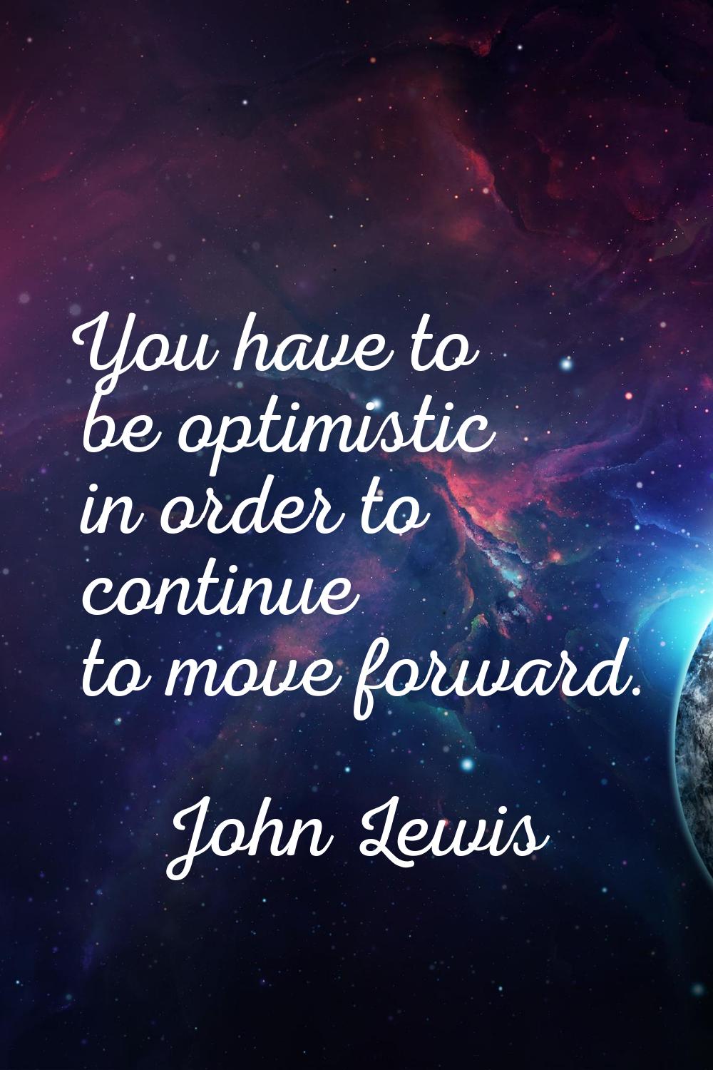 You have to be optimistic in order to continue to move forward.