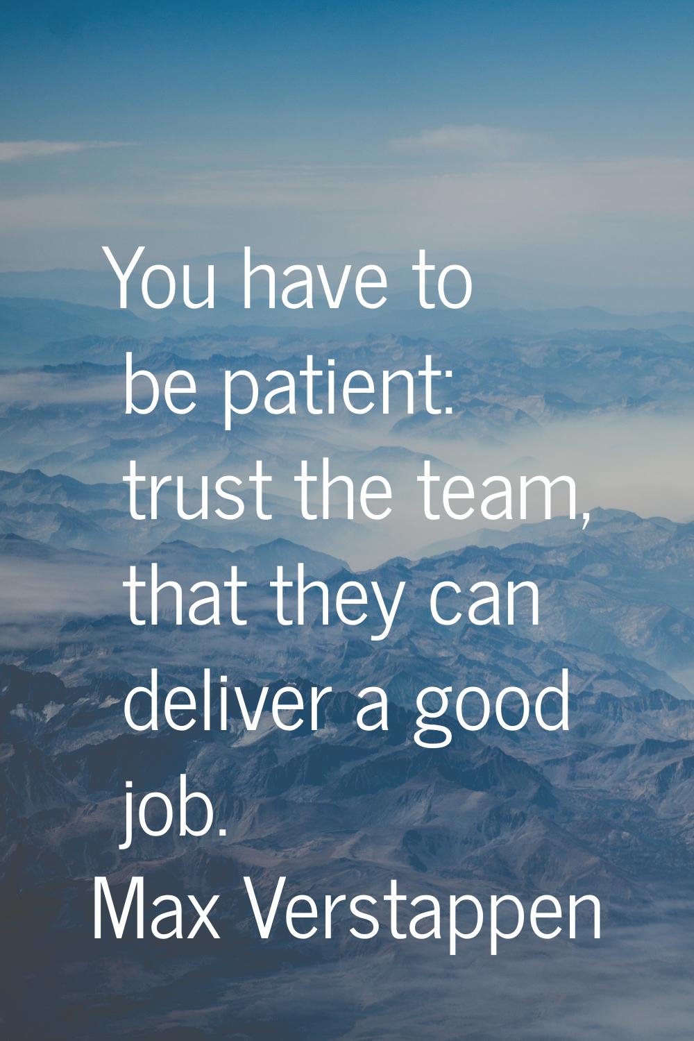 You have to be patient: trust the team, that they can deliver a good job.
