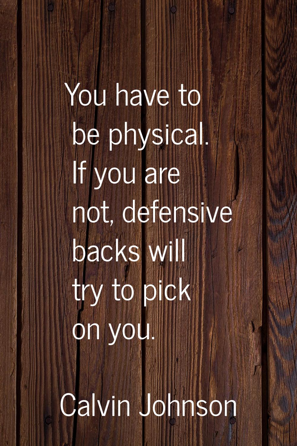 You have to be physical. If you are not, defensive backs will try to pick on you.