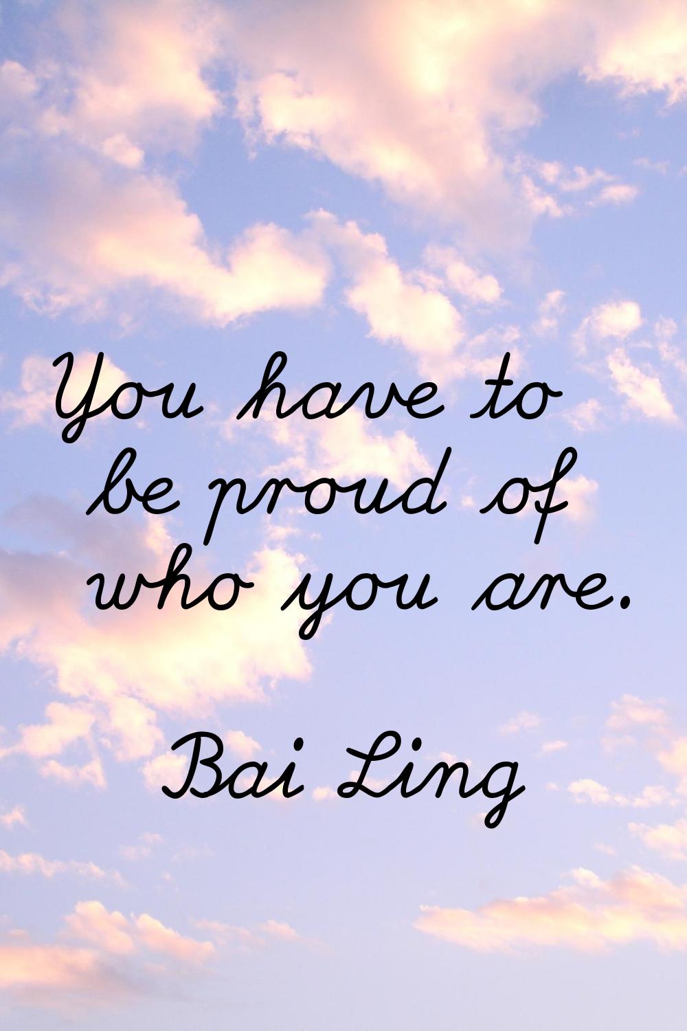 You have to be proud of who you are.