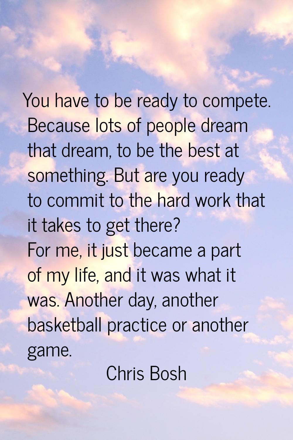 You have to be ready to compete. Because lots of people dream that dream, to be the best at somethi