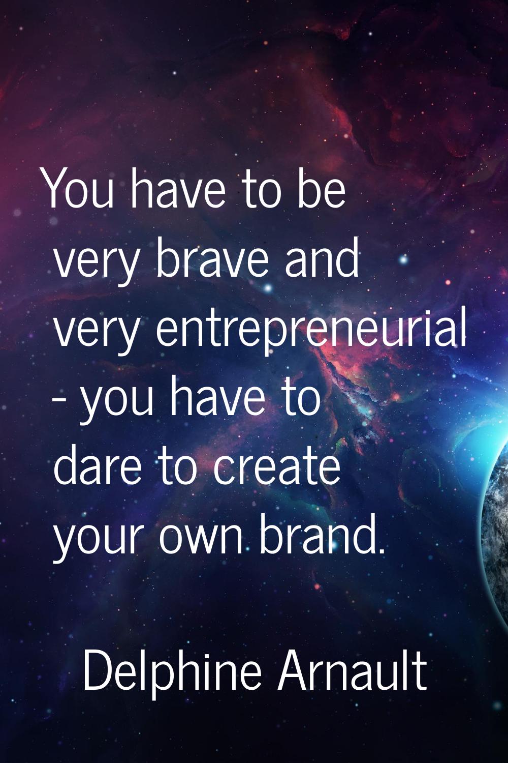 You have to be very brave and very entrepreneurial - you have to dare to create your own brand.