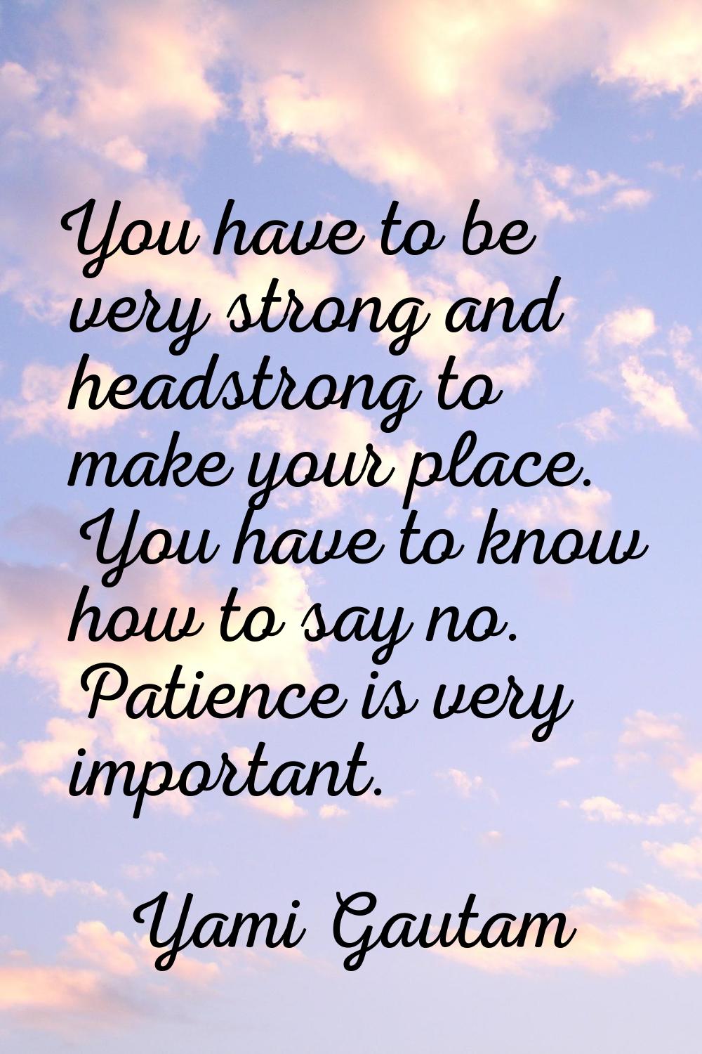 You have to be very strong and headstrong to make your place. You have to know how to say no. Patie