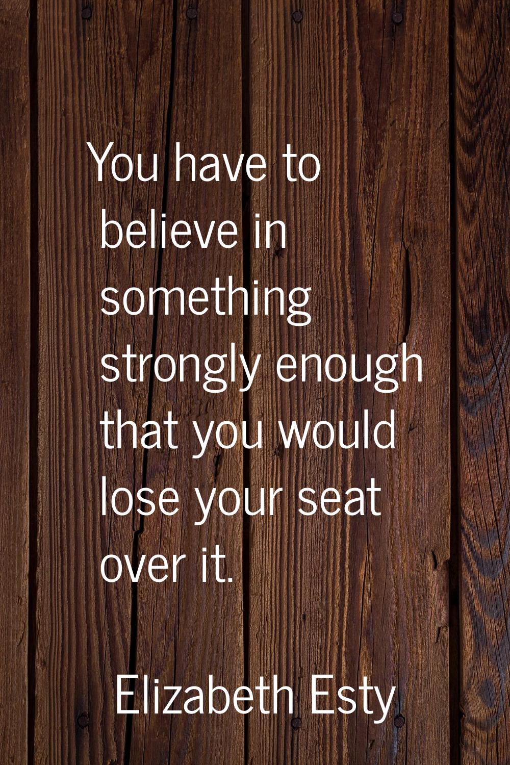 You have to believe in something strongly enough that you would lose your seat over it.