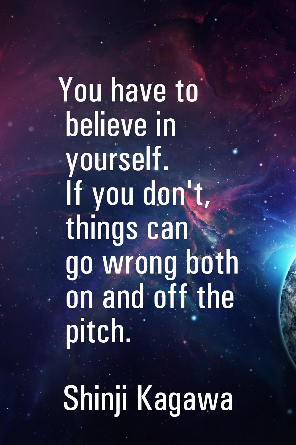 You have to believe in yourself. If you don't, things can go wrong both on and off the pitch.