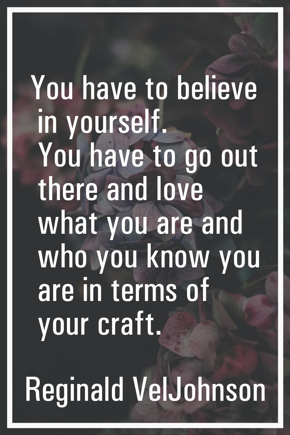 You have to believe in yourself. You have to go out there and love what you are and who you know yo