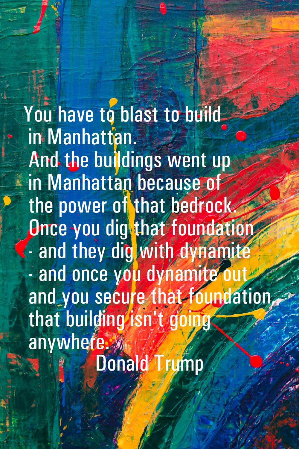 You have to blast to build in Manhattan. And the buildings went up in Manhattan because of the powe