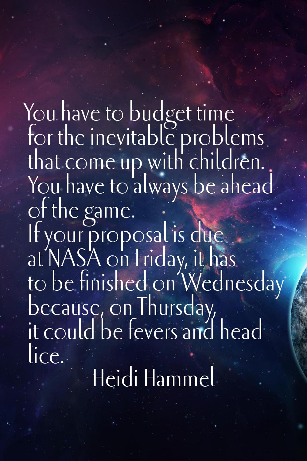 You have to budget time for the inevitable problems that come up with children. You have to always 