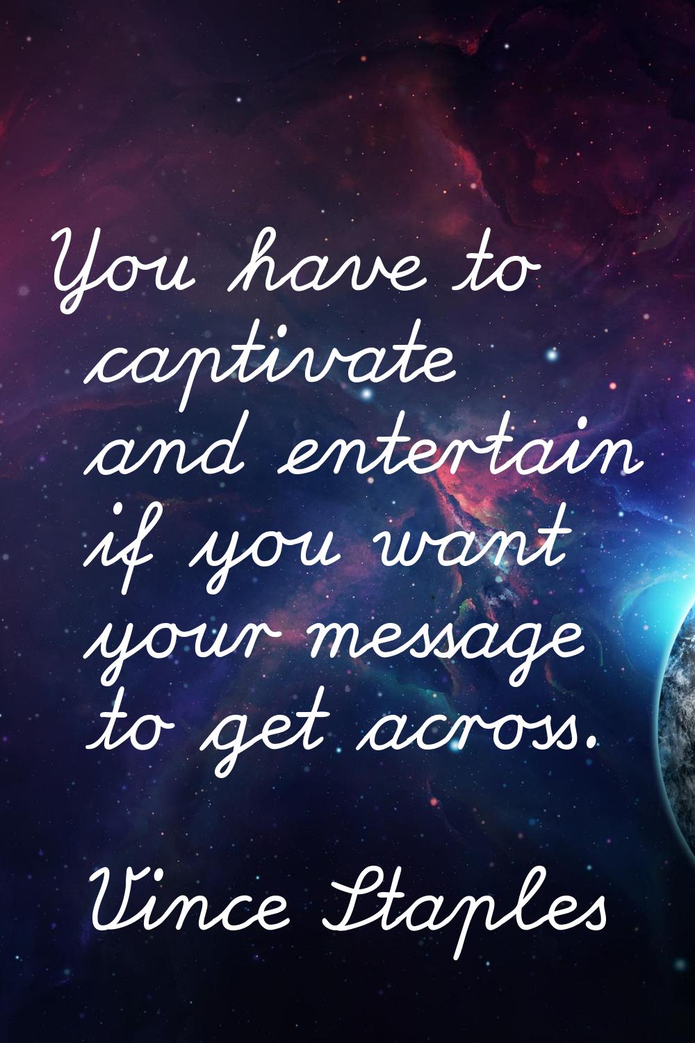 You have to captivate and entertain if you want your message to get across.