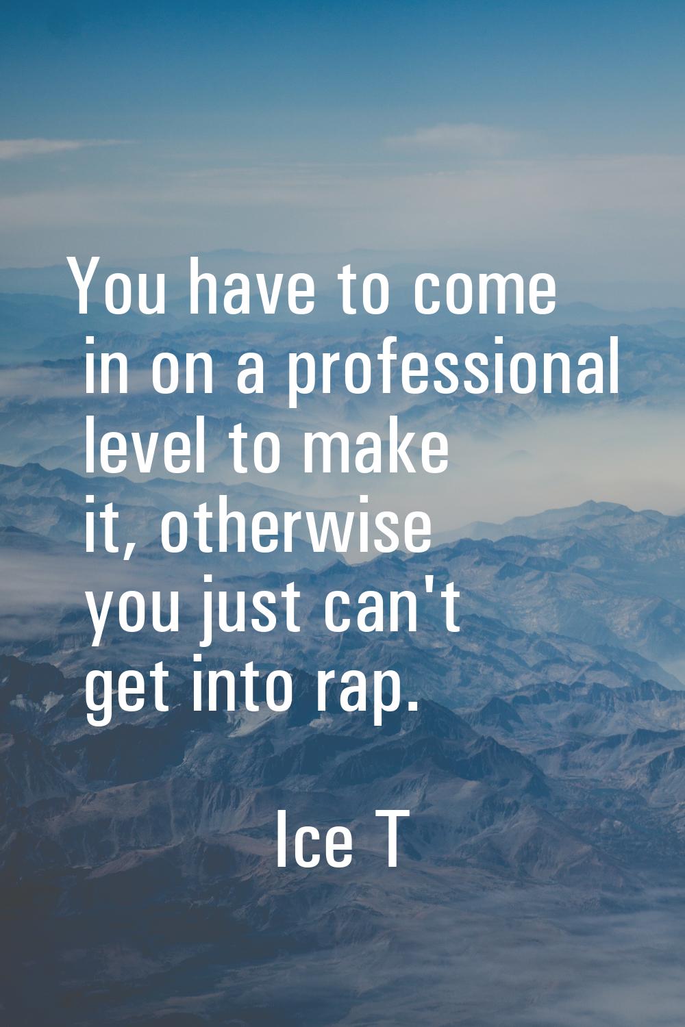 You have to come in on a professional level to make it, otherwise you just can't get into rap.