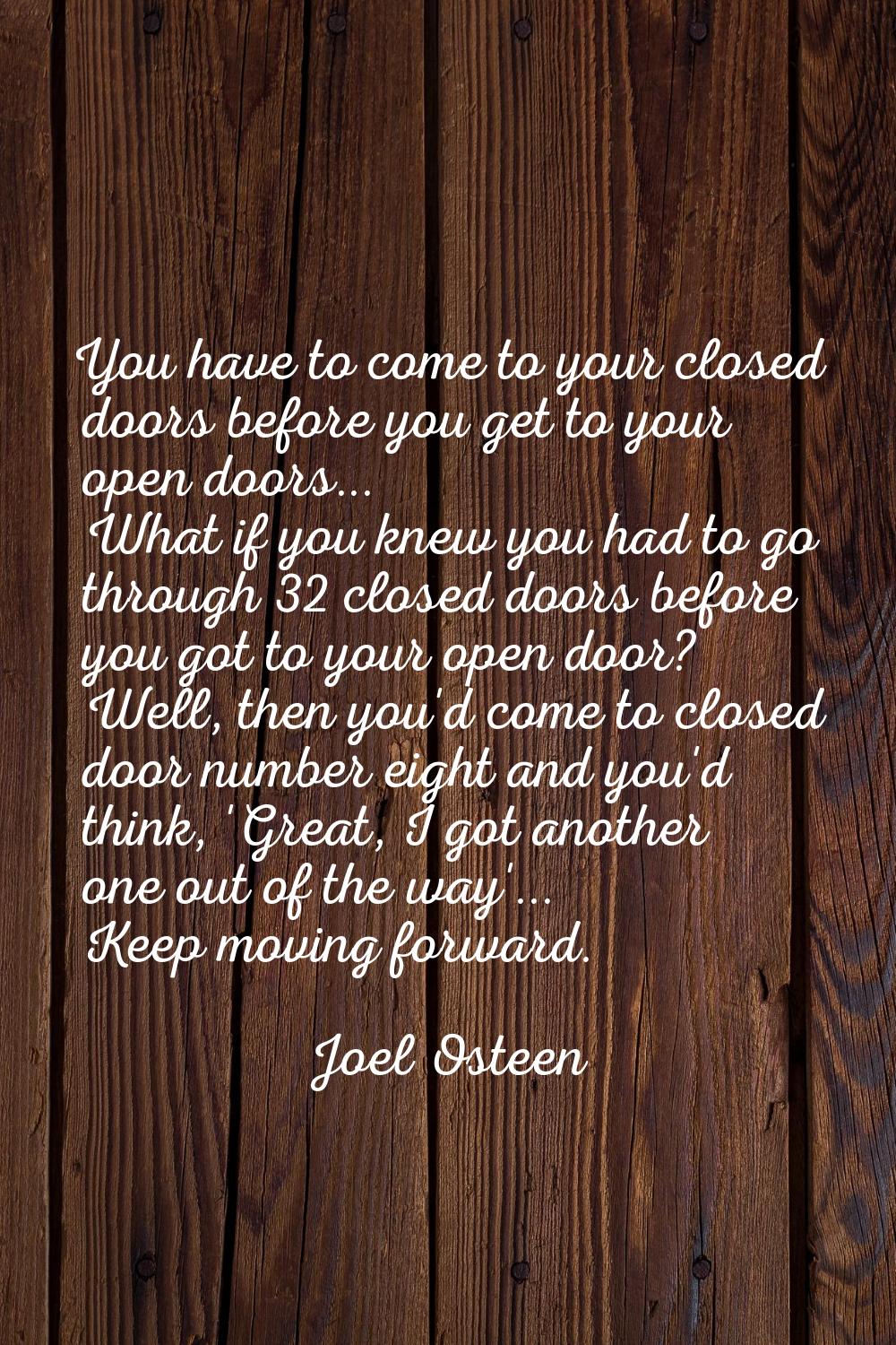 You have to come to your closed doors before you get to your open doors... What if you knew you had