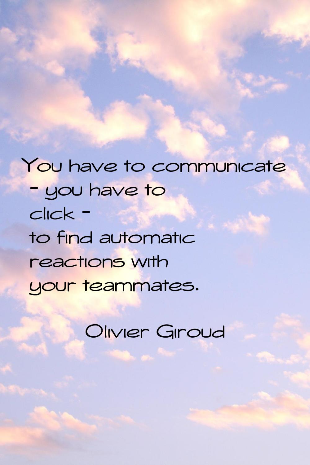 You have to communicate - you have to click - to find automatic reactions with your teammates.