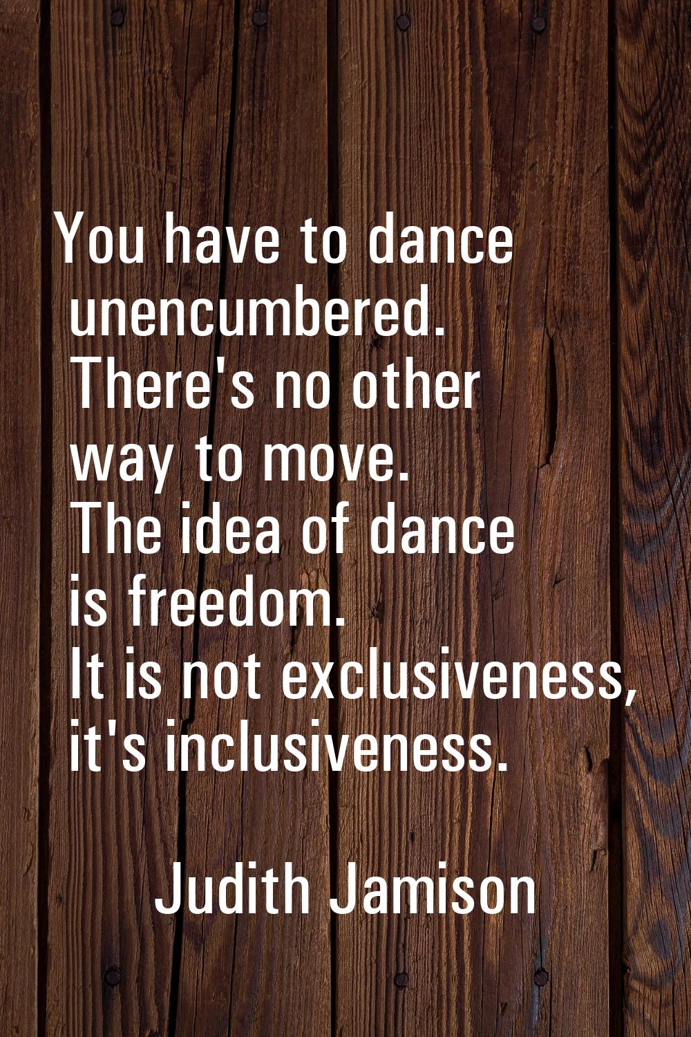 You have to dance unencumbered. There's no other way to move. The idea of dance is freedom. It is n