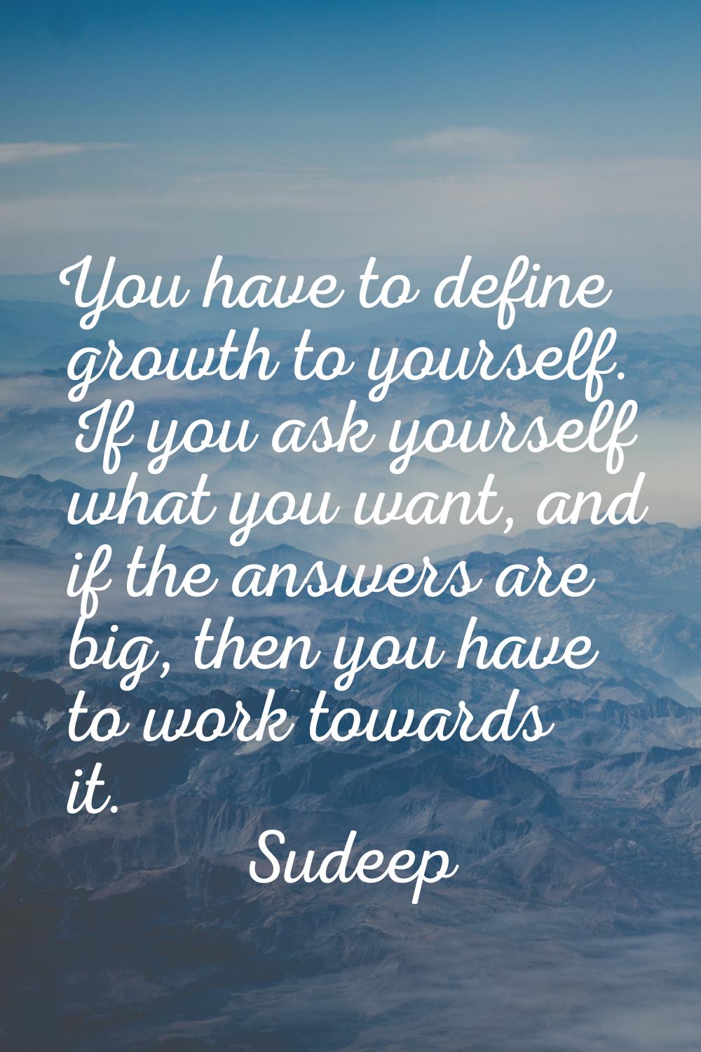 You have to define growth to yourself. If you ask yourself what you want, and if the answers are bi