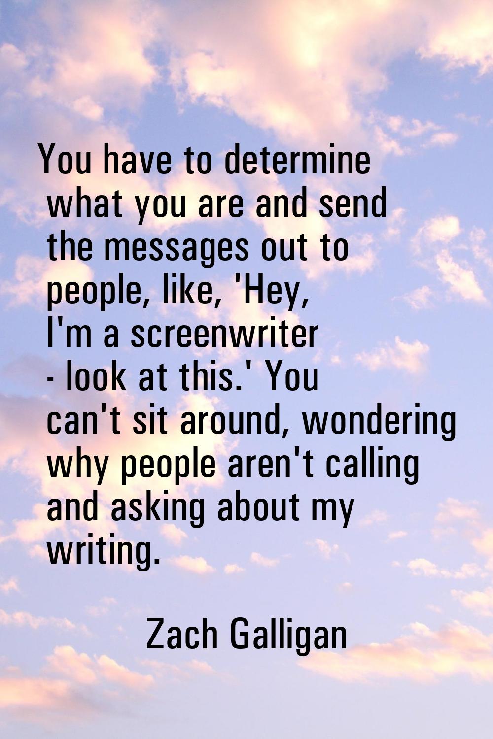 You have to determine what you are and send the messages out to people, like, 'Hey, I'm a screenwri