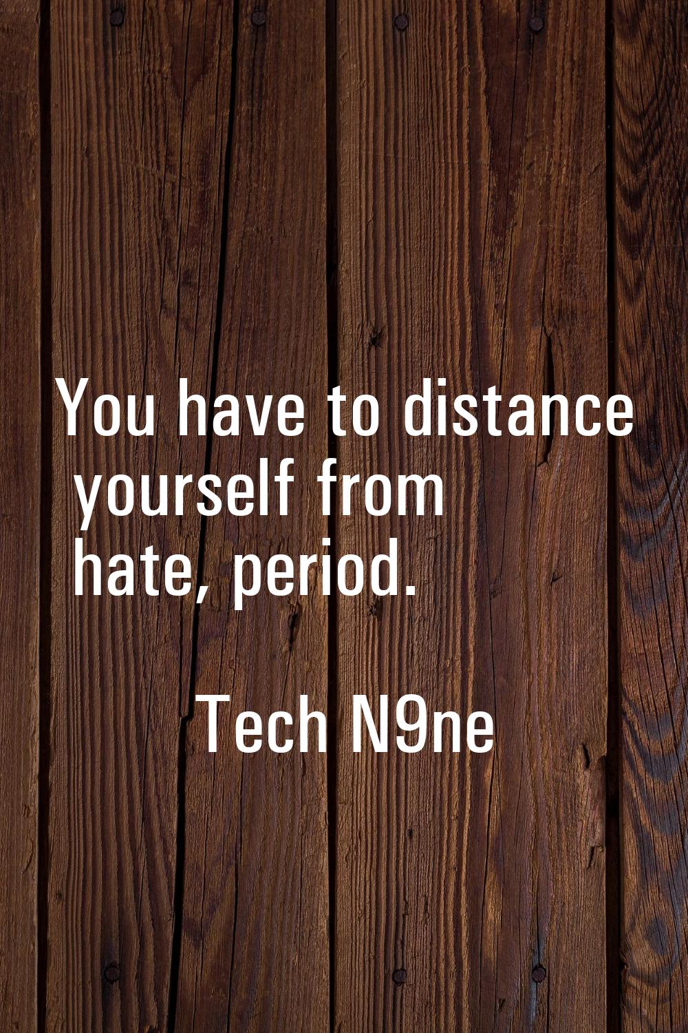 You have to distance yourself from hate, period.